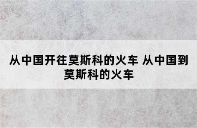 从中国开往莫斯科的火车 从中国到莫斯科的火车